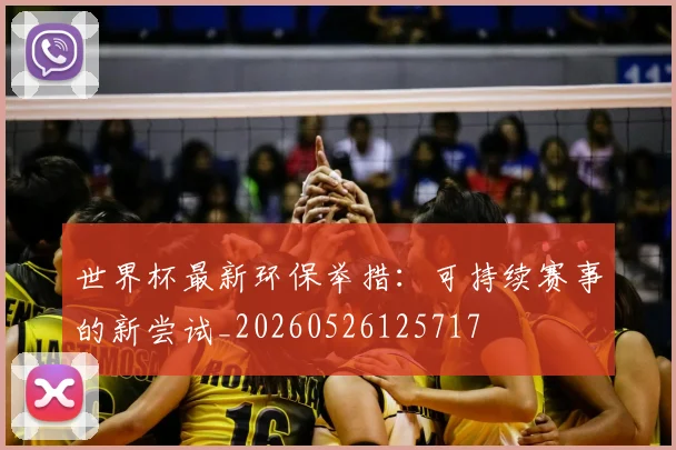 世界杯最新环保举措：可持续赛事的新尝试_20260526125717