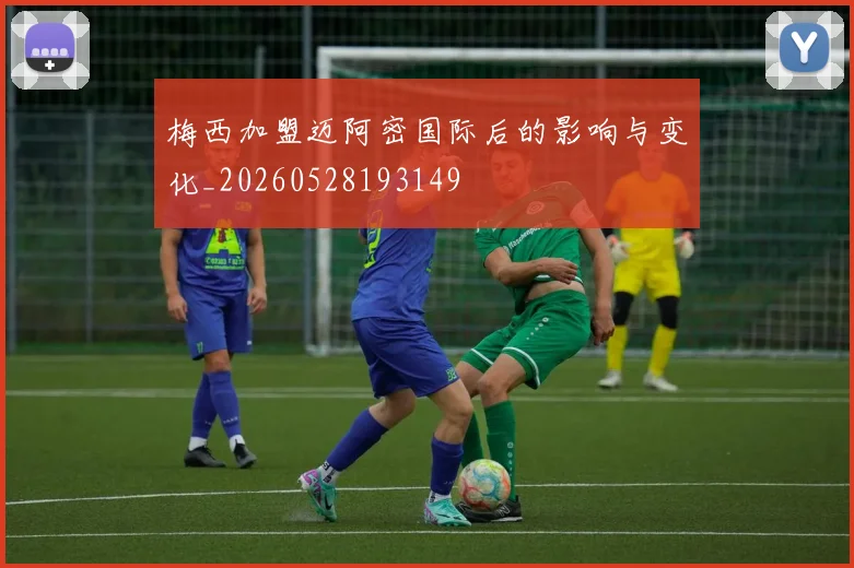 梅西加盟迈阿密国际后的影响与变化_20260528193149