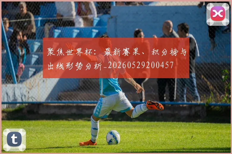 聚焦世界杯:最新赛果、积分榜与出线形势分析_20260529200457