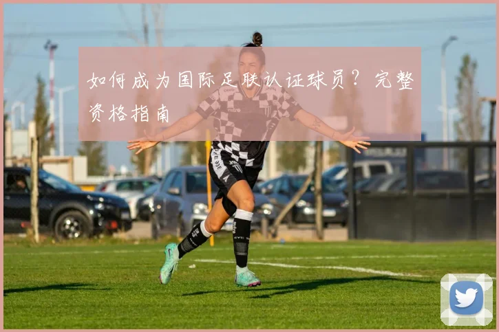 如何成为国际足联认证球员?完整资格指南