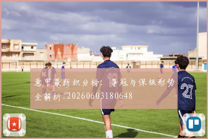 意甲最新积分榜:争冠与保级形势全解析_20260603180648