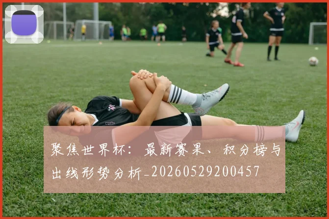 聚焦世界杯：最新赛果、积分榜与出线形势分析_20260529200457