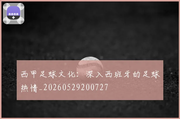 西甲足球文化:深入西班牙的足球热情_20260529200727