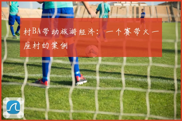 村BA带动旅游经济:一个赛带火一座村的案例