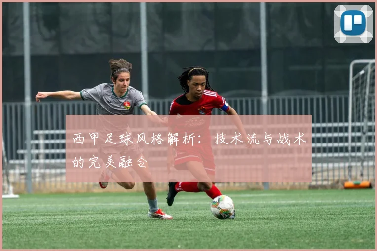 西甲足球风格解析:技术流与战术的完美融合
