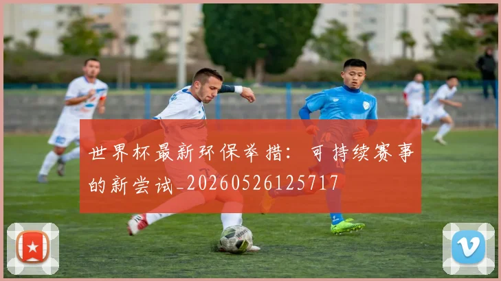 世界杯最新环保举措:可持续赛事的新尝试_20260526125717