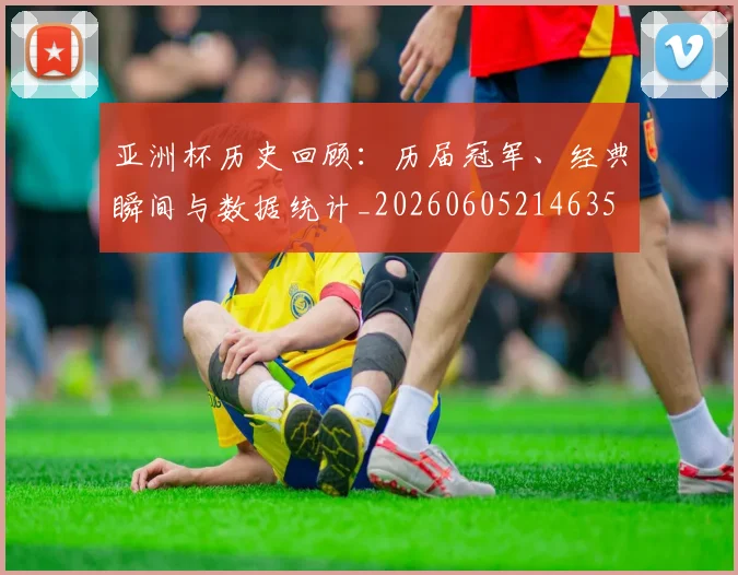 亚洲杯历史回顾:历届冠军、经典瞬间与数据统计_20260605214635