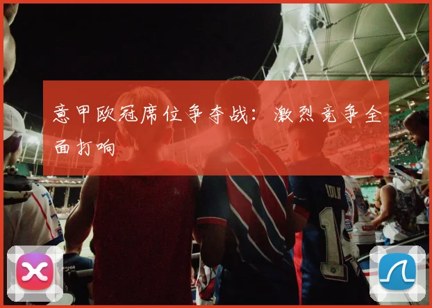 意甲欧冠席位争夺战:激烈竞争全面打响