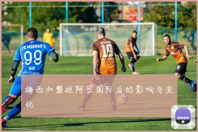 梅西加盟迈阿密国际后的影响与变化