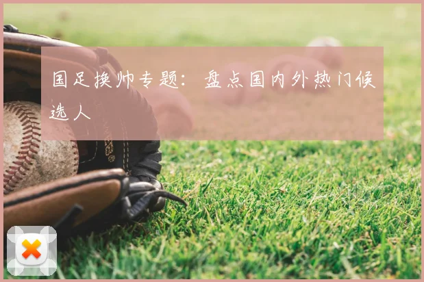 国足换帅专题：盘点国内外热门候选人