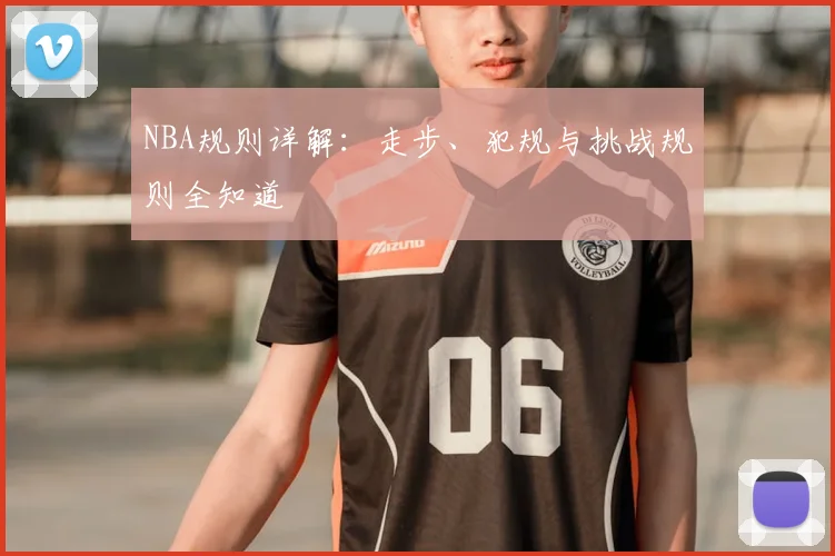 NBA规则详解：走步、犯规与挑战规则全知道