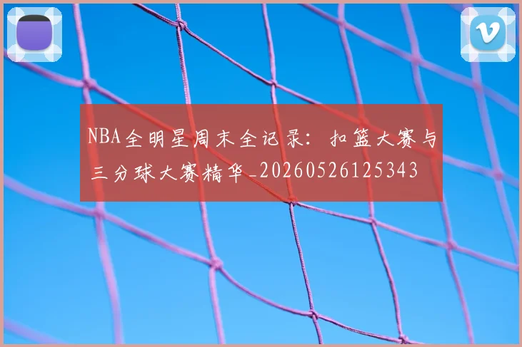 NBA全明星周末全记录:扣篮大赛与三分球大赛精华_20260526125343