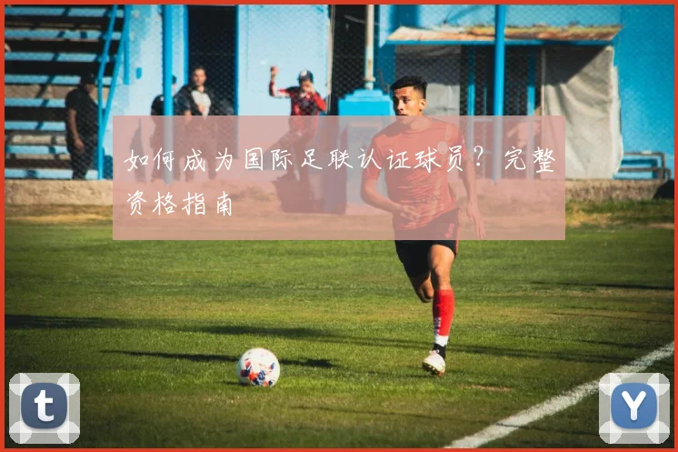 如何成为国际足联认证球员？完整资格指南