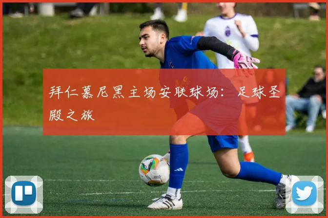 拜仁慕尼黑主场安联球场:足球圣殿之旅
