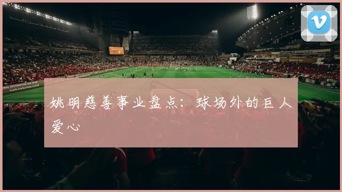 姚明慈善事业盘点:球场外的巨人爱心