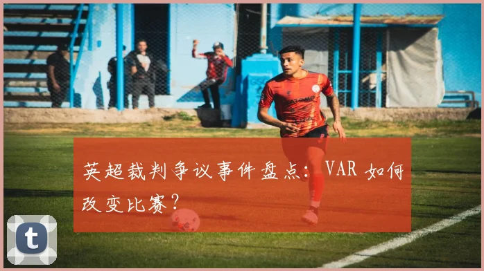 英超裁判争议事件盘点:VAR 如何改变比赛?
