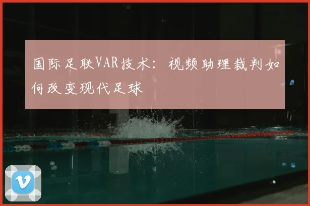 国际足联VAR技术:视频助理裁判如何改变现代足球