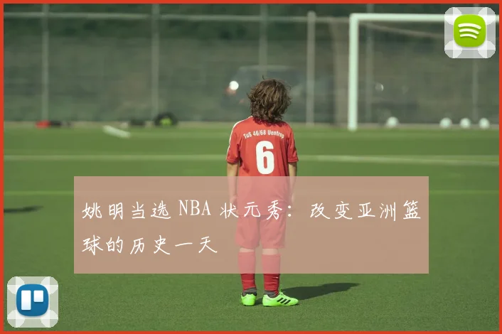 姚明当选 NBA 状元秀：改变亚洲篮球的历史一天