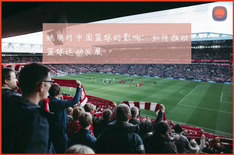 姚明对中国篮球的影响:如何推动篮球运动发展