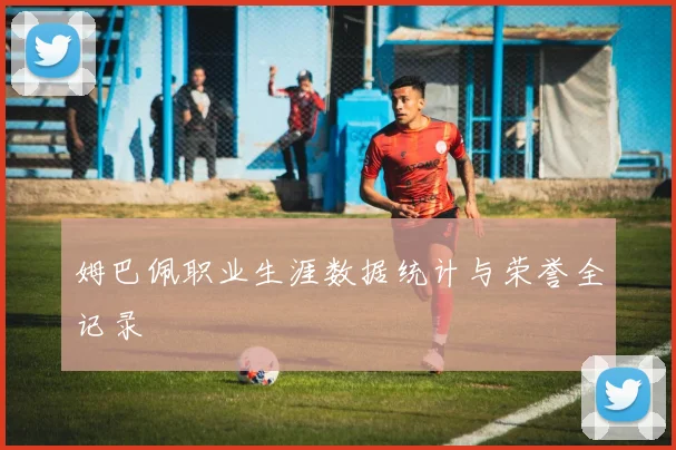 姆巴佩职业生涯数据统计与荣誉全记录