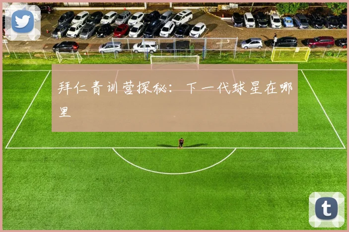 拜仁青训营探秘：下一代球星在哪里
