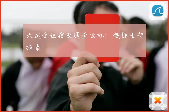 大运会住宿交通全攻略:便捷出行指南