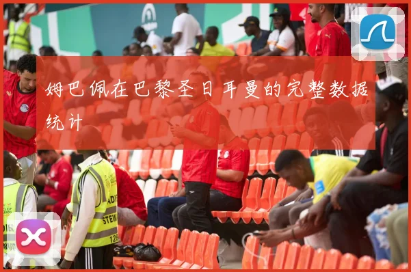 姆巴佩在巴黎圣日耳曼的完整数据统计