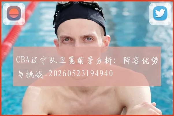 CBA辽宁队卫冕前景分析:阵容优势与挑战_20260523194940