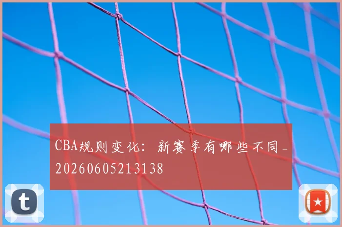 CBA规则变化:新赛季有哪些不同_20260605213138