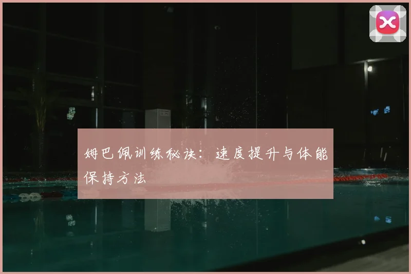 姆巴佩训练秘诀：速度提升与体能保持方法