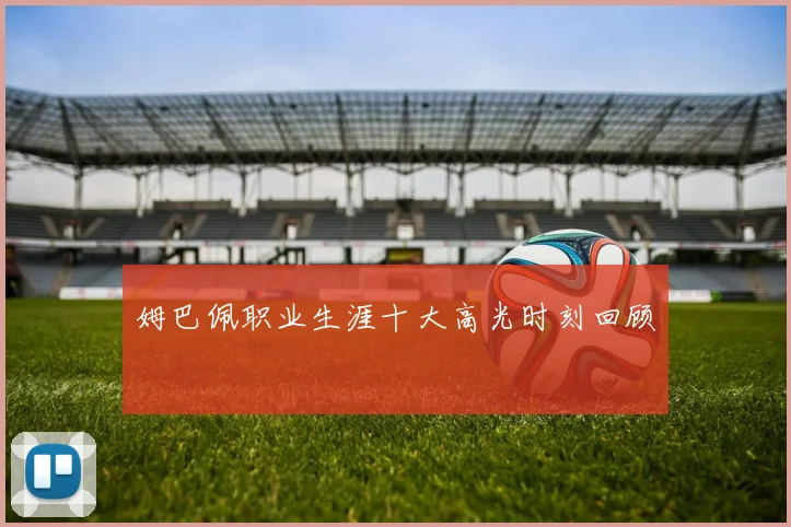 姆巴佩职业生涯十大高光时刻回顾