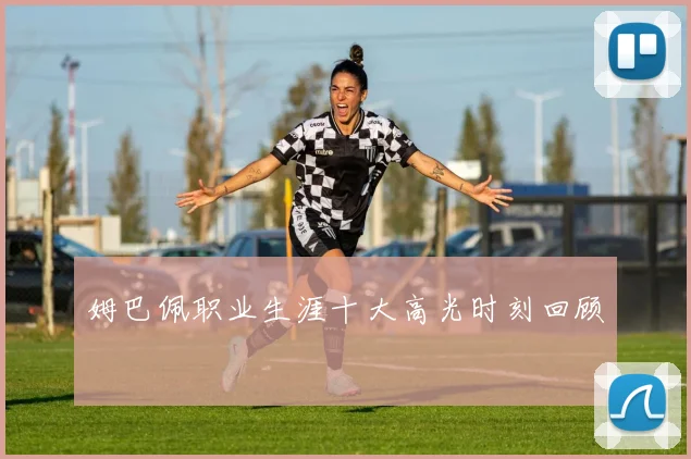 姆巴佩职业生涯十大高光时刻回顾