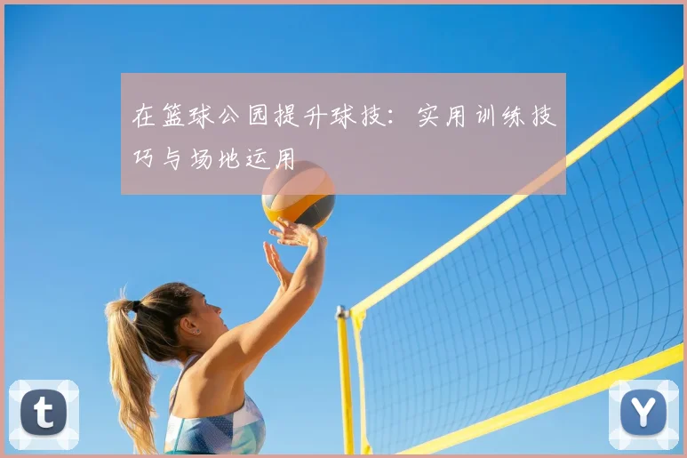 在篮球公园提升球技：实用训练技巧与场地运用