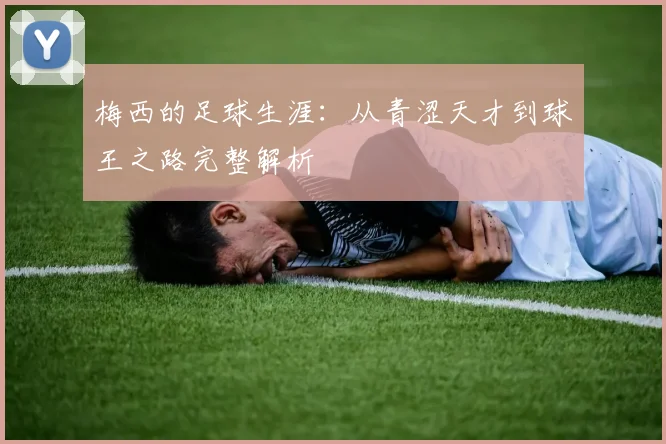 梅西的足球生涯：从青涩天才到球王之路完整解析