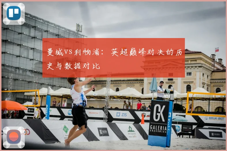 曼城vs利物浦:英超巅峰对决的历史与数据对比